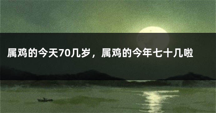 属鸡的今天70几岁,属鸡的今年七十几啦