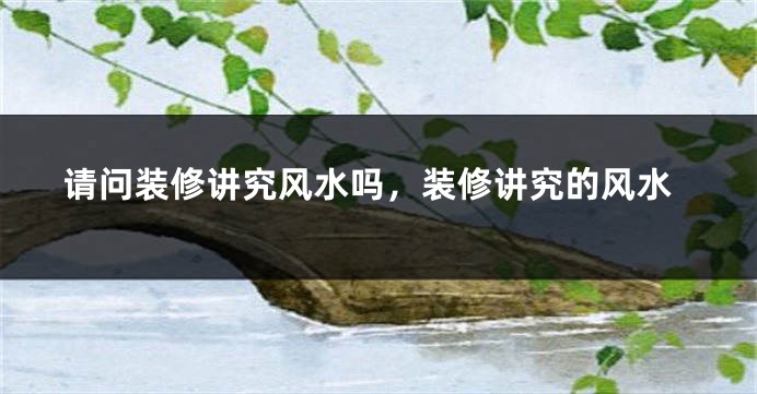 请问装修讲究风水吗，装修讲究的风水