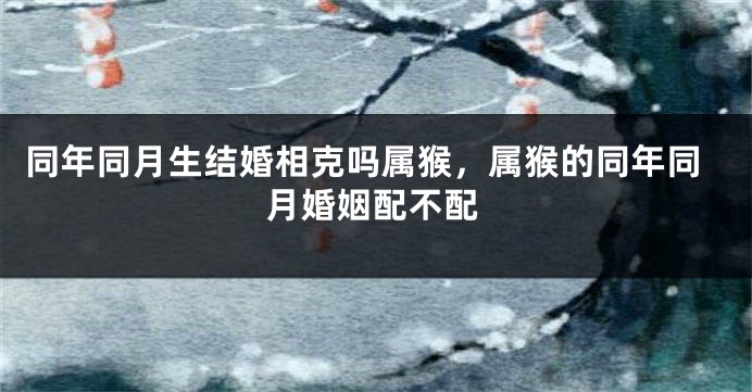 同年同月生结婚相克吗属猴，属猴的同年同月婚姻配不配