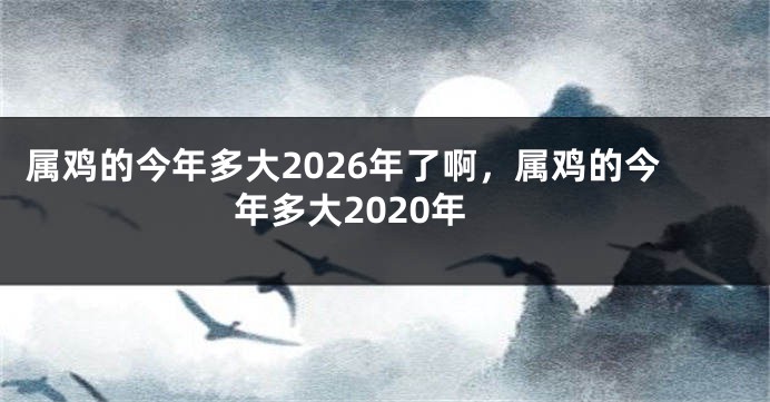 属鸡的今年多大2026年了啊,属鸡的今年多大2020年