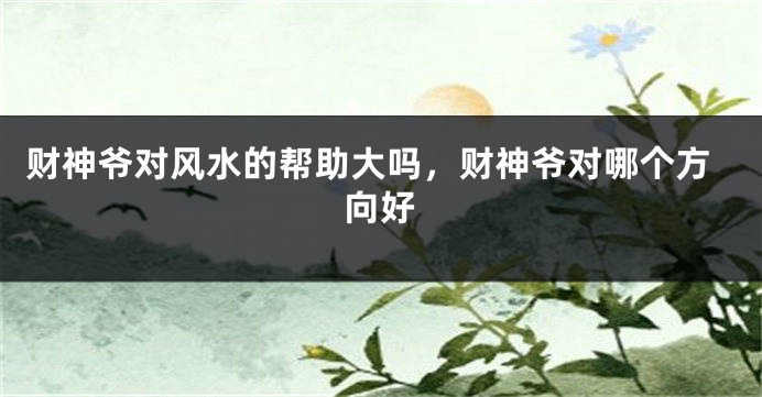 财神爷对风水的帮助大吗,财神爷对哪个方向好