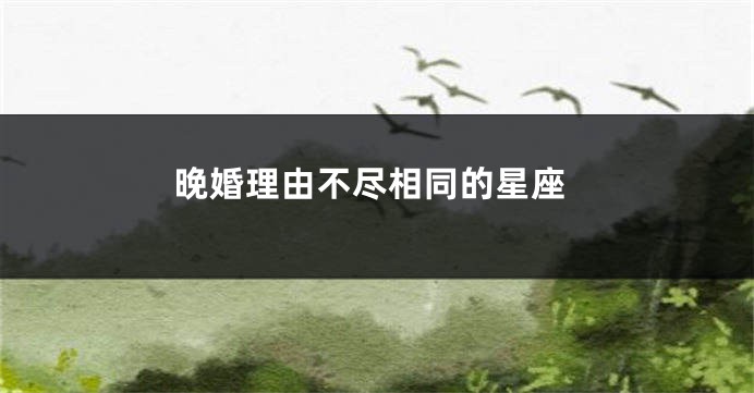 晚婚理由不尽相同的星座