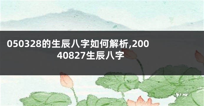 050328的生辰八字如何解析,20040827生辰八字