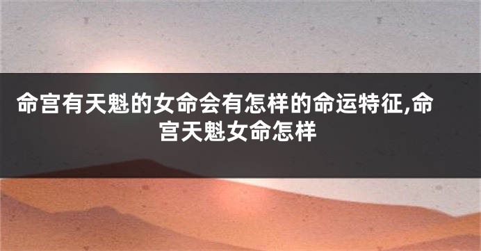 命宫有天魁的女命会有怎样的命运特征,命宫天魁女命怎样