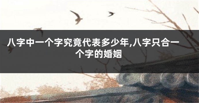 八字中一个字究竟代表多少年,八字只合一个字的婚姻