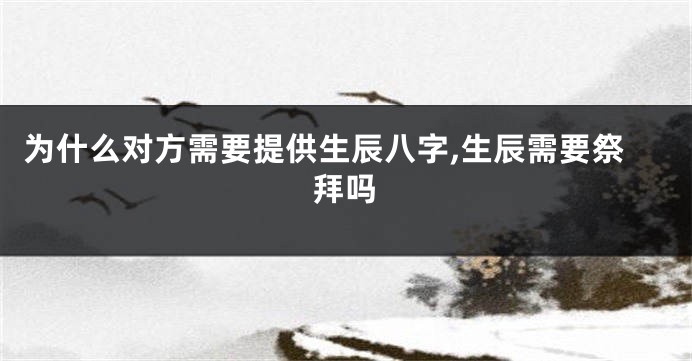为什么对方需要提供生辰八字,生辰需要祭拜吗