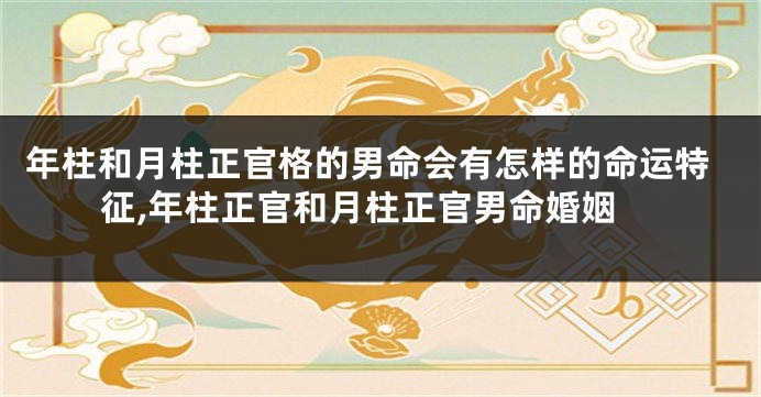 年柱和月柱正官格的男命会有怎样的命运特征,年柱正官和月柱正官男命婚姻