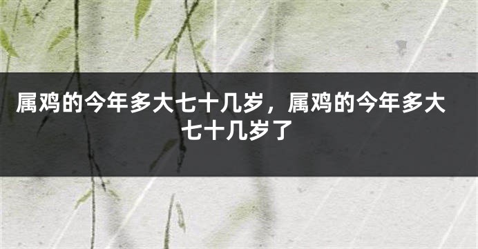 属鸡的今年多大七十几岁，属鸡的今年多大七十几岁了