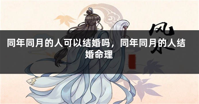 同年同月的人可以结婚吗，同年同月的人结婚命理
