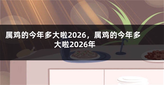 属鸡的今年多大啦2026，属鸡的今年多大啦2026年