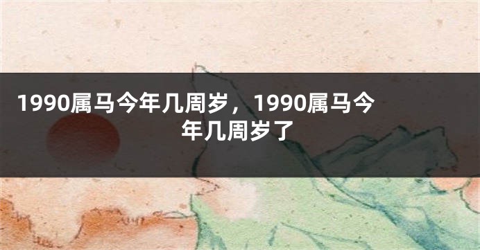 1990属马今年几周岁,1990属马今年几周岁了