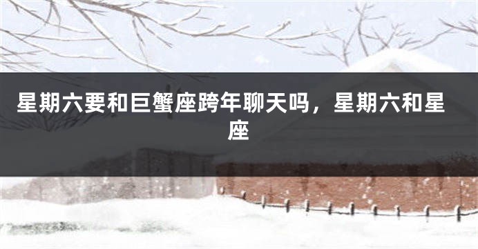 星期六要和巨蟹座跨年聊天吗，星期六和星座