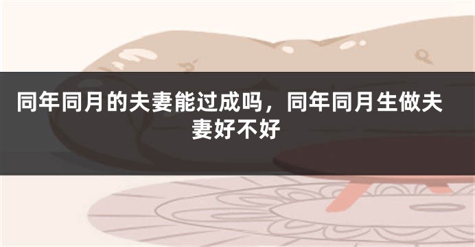 同年同月的夫妻能过成吗，同年同月生做夫妻好不好