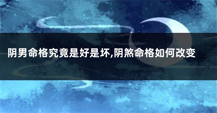 阴男命格究竟是好是坏,阴煞命格如何改变