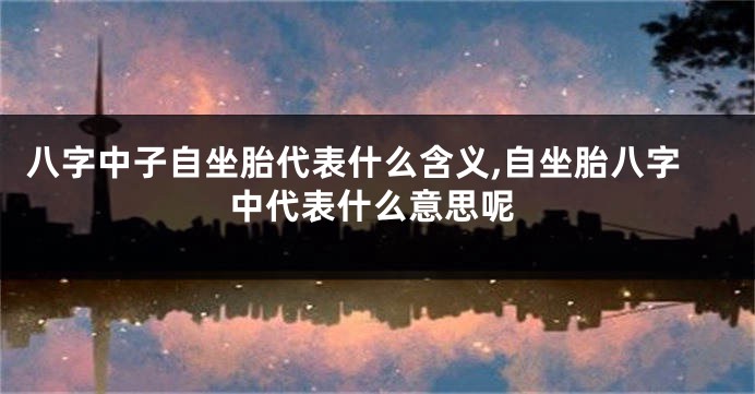 八字中子自坐胎代表什么含义,自坐胎八字中代表什么意思呢