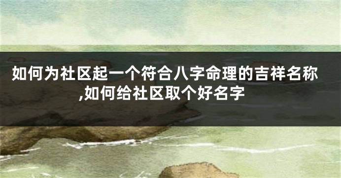 如何为社区起一个符合八字命理的吉祥名称,如何给社区取个好名字