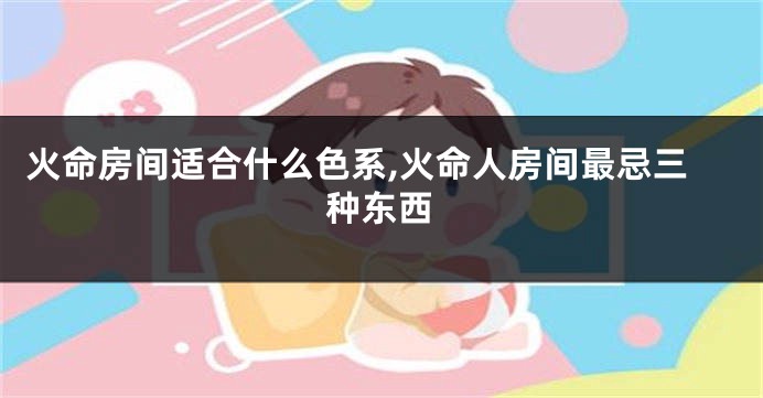 火命房间适合什么色系,火命人房间最忌三种东西