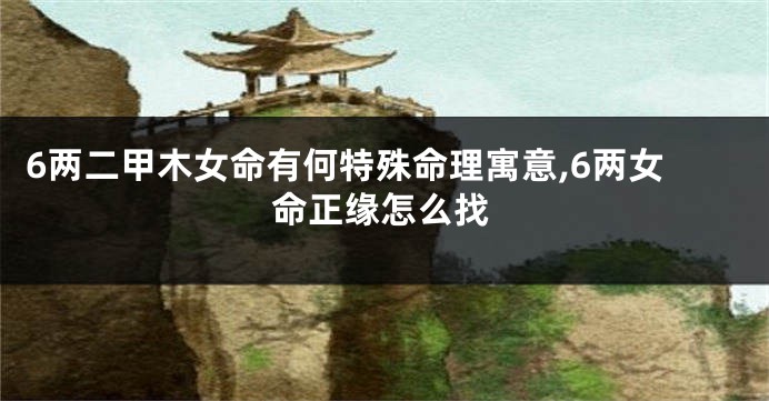 6两二甲木女命有何特殊命理寓意,6两女命正缘怎么找