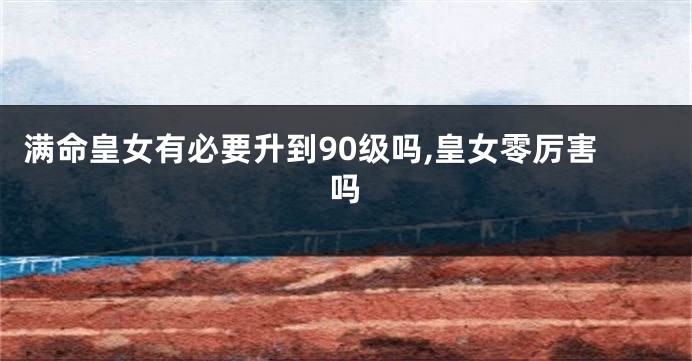 满命皇女有必要升到90级吗,皇女零厉害吗