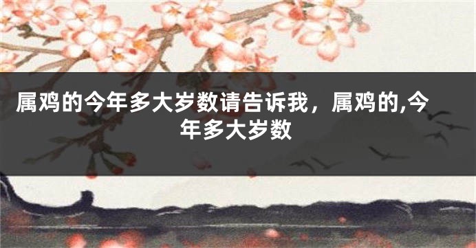 属鸡的今年多大岁数请告诉我，属鸡的,今年多大岁数