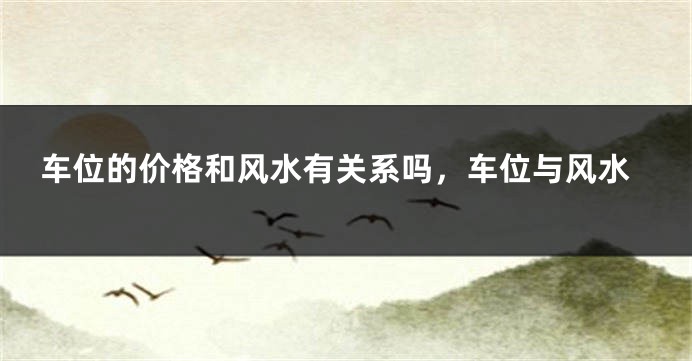 车位的价格和风水有关系吗，车位与风水