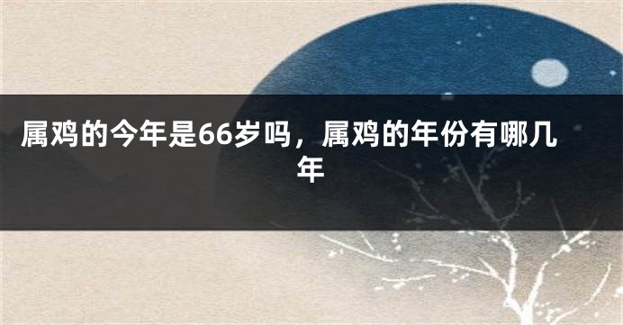 属鸡的今年是66岁吗，属鸡的年份有哪几年