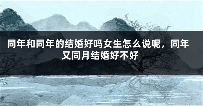 同年和同年的结婚好吗女生怎么说呢，同年又同月结婚好不好