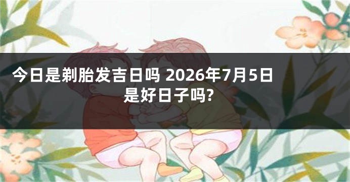今日是剃胎发吉日吗 2026年7月5日是好日子吗?