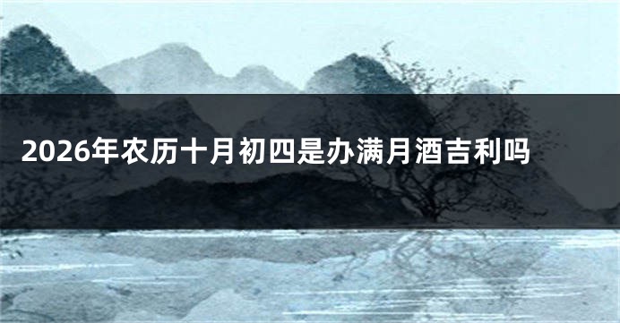 2026年农历十月初四是办满月酒吉利吗