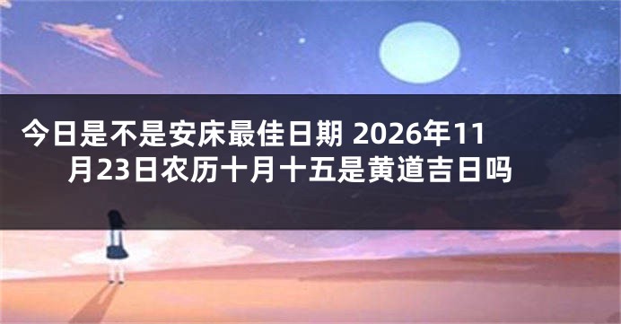 今日是不是安床最佳日期 2026年11月23日农历十月十五是黄道吉日吗