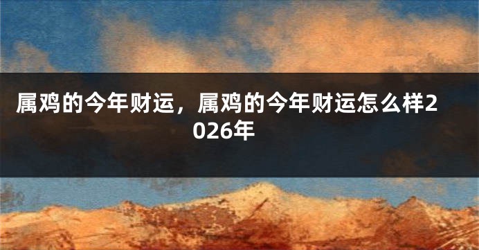 属鸡的今年财运，属鸡的今年财运怎么样2026年