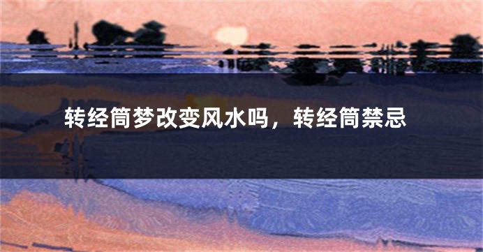 转经筒梦改变风水吗，转经筒禁忌