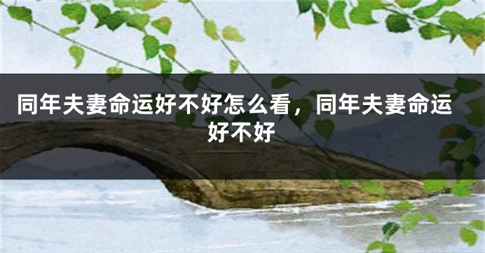 同年夫妻命运好不好怎么看,同年夫妻命运好不好