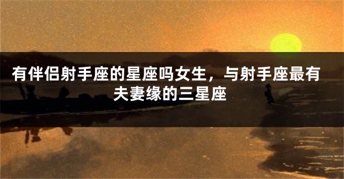 有伴侣射手座的星座吗女生，与射手座最有夫妻缘的三星座