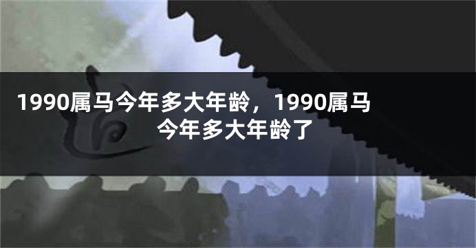 1990属马今年多大年龄,1990属马今年多大年龄了