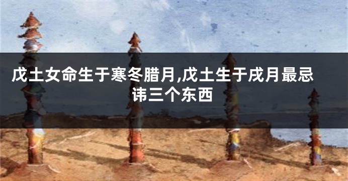 戊土女命生于寒冬腊月,戊土生于戌月最忌讳三个东西