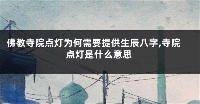 佛教寺院点灯为何需要提供生辰八字,寺院点灯是什么意思