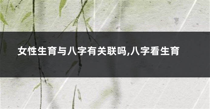 女性生育与八字有关联吗,八字看生育