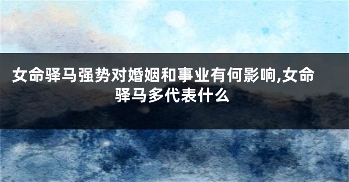 女命驿马强势对婚姻和事业有何影响,女命驿马多代表什么