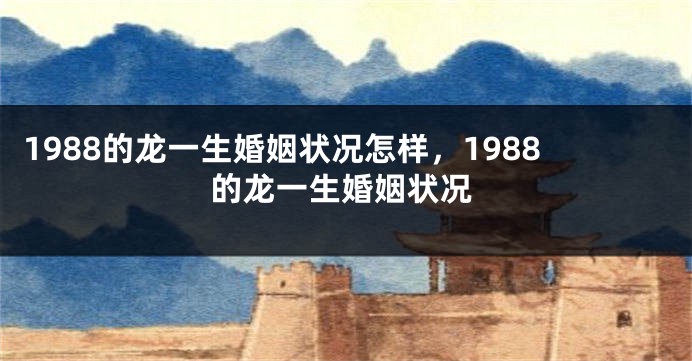 1988的龙一生婚姻状况怎样，1988的龙一生婚姻状况