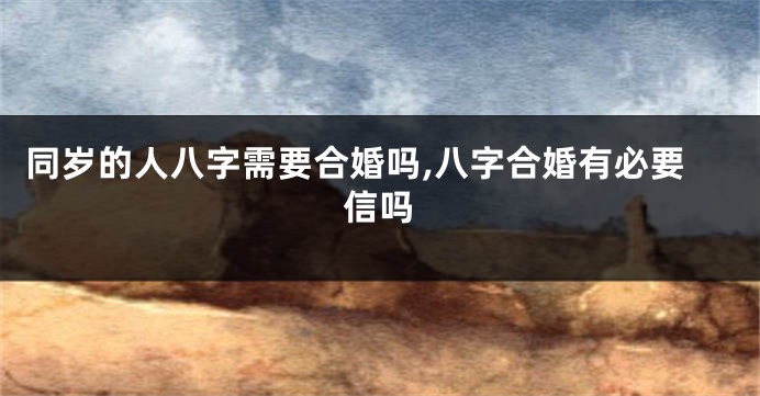 同岁的人八字需要合婚吗,八字合婚有必要信吗