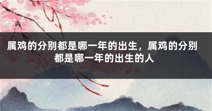 属鸡的分别都是哪一年的出生，属鸡的分别都是哪一年的出生的人