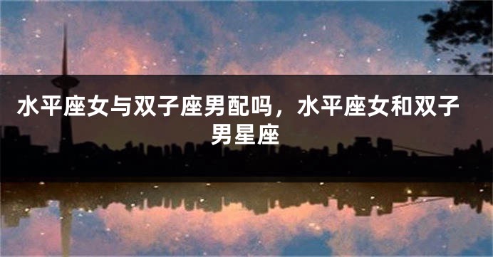 水平座女与双子座男配吗，水平座女和双子男星座