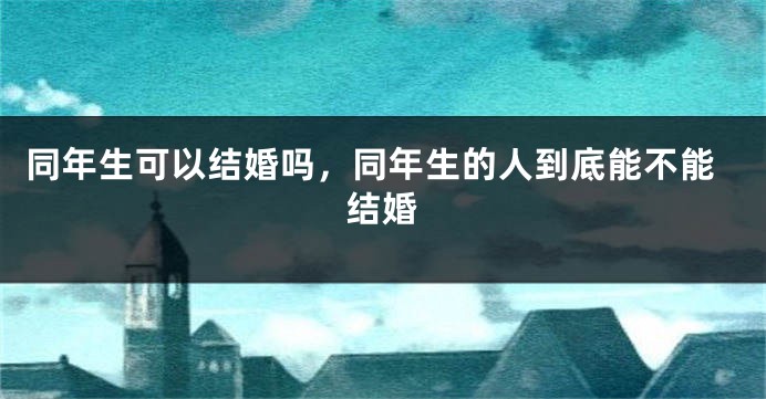 同年生可以结婚吗,同年生的人到底能不能结婚