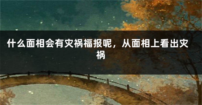什么面相会有灾祸福报呢，从面相上看出灾祸