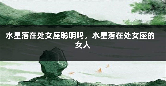 水星落在处女座聪明吗，水星落在处女座的女人