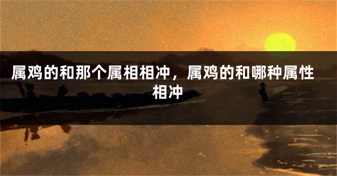 属鸡的和那个属相相冲，属鸡的和哪种属性相冲