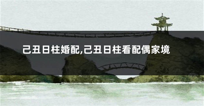己丑日柱婚配,己丑日柱看配偶家境