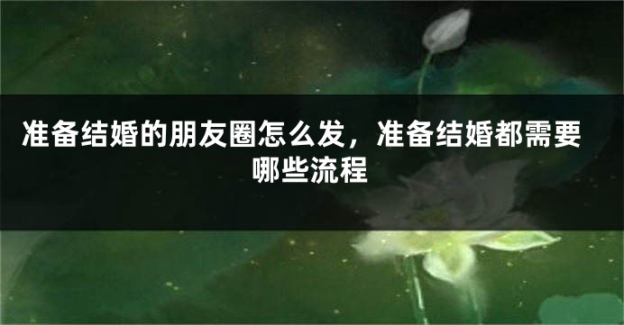 准备结婚的朋友圈怎么发,准备结婚都需要哪些流程