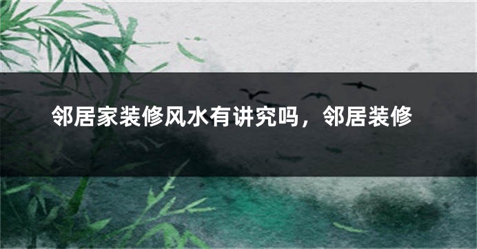 邻居家装修风水有讲究吗，邻居装修
